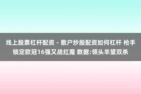 线上股票杠杆配资 - 散户炒股配资如何杠杆 枪手锁定欧冠16强又战红魔 数据:领头羊望双杀