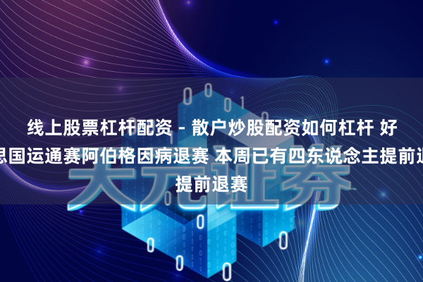 线上股票杠杆配资 - 散户炒股配资如何杠杆 好意思国运通赛阿伯格因病退赛 本周已有四东说念主提前退赛