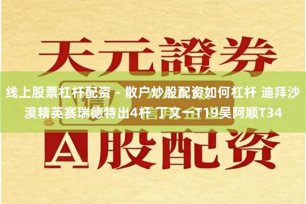 线上股票杠杆配资 - 散户炒股配资如何杠杆 迪拜沙漠精英赛瑞德特出4杆 丁文一T19吴阿顺T34