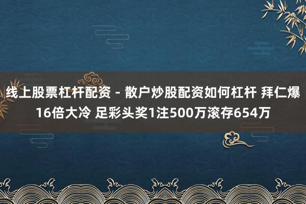 线上股票杠杆配资 - 散户炒股配资如何杠杆 拜仁爆16倍大冷 足彩头奖1注500万滚存654万