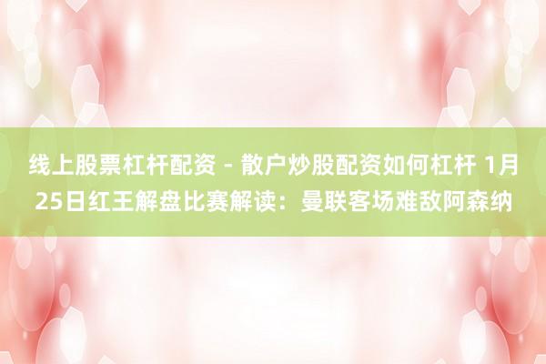 线上股票杠杆配资 - 散户炒股配资如何杠杆 1月25日红王解盘比赛解读：曼联客场难敌阿森纳
