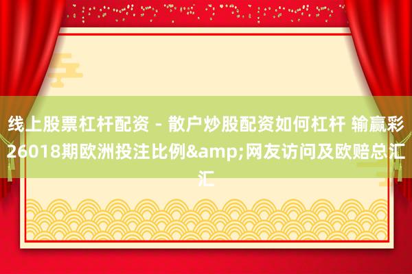 线上股票杠杆配资 - 散户炒股配资如何杠杆 输赢彩26018期欧洲投注比例&网友访问及欧赔总汇