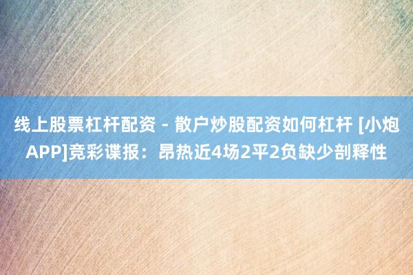 线上股票杠杆配资 - 散户炒股配资如何杠杆 [小炮APP]竞彩谍报：昂热近4场2平2负缺少剖释性