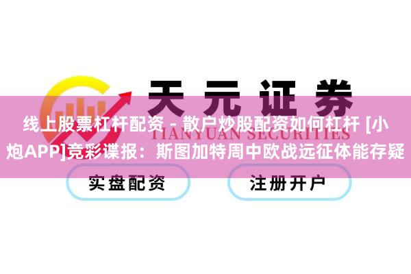 线上股票杠杆配资 - 散户炒股配资如何杠杆 [小炮APP]竞彩谍报：斯图加特周中欧战远征体能存疑