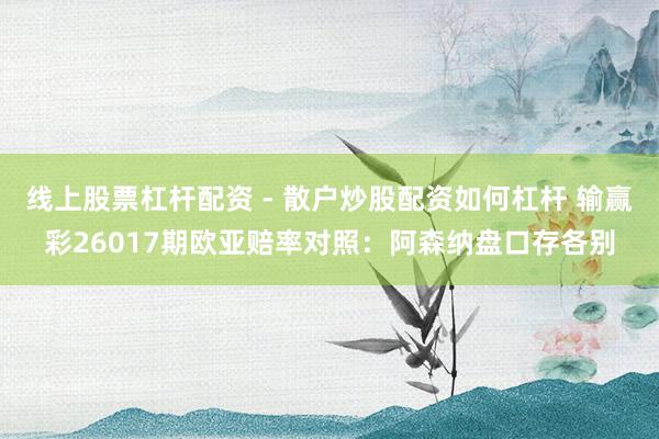线上股票杠杆配资 - 散户炒股配资如何杠杆 输赢彩26017期欧亚赔率对照：阿森纳盘口存各别