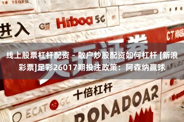 线上股票杠杆配资 - 散户炒股配资如何杠杆 [新浪彩票]足彩26017期投注政策：阿森纳赢球