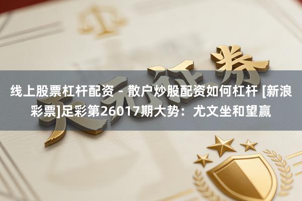 线上股票杠杆配资 - 散户炒股配资如何杠杆 [新浪彩票]足彩第26017期大势：尤文坐和望赢