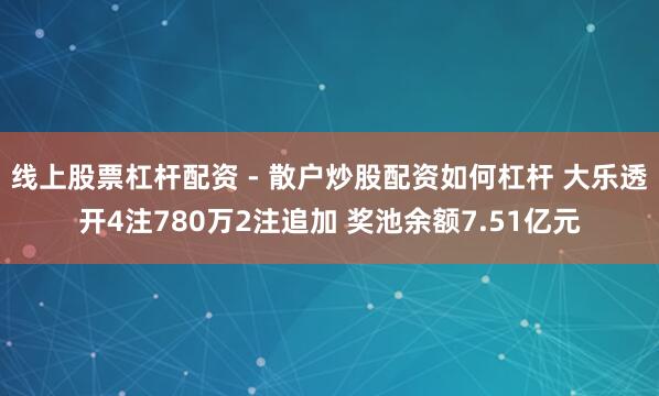 线上股票杠杆配资 - 散户炒股配资如何杠杆 大乐透开4注780万2注追加 奖池余额7.51亿元