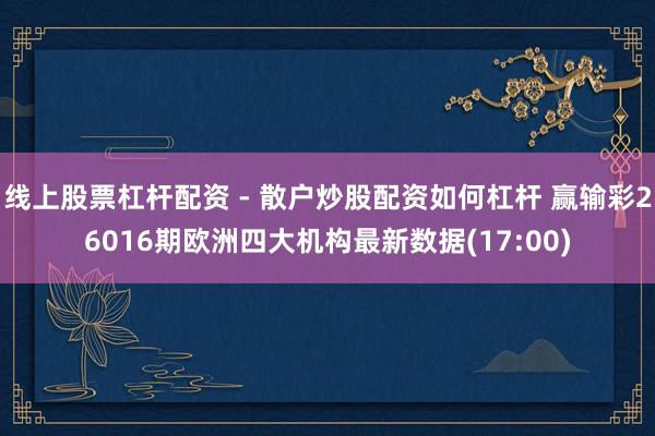 线上股票杠杆配资 - 散户炒股配资如何杠杆 赢输彩26016期欧洲四大机构最新数据(17:00)