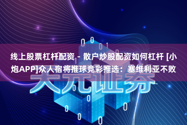 线上股票杠杆配资 - 散户炒股配资如何杠杆 [小炮APP]众人宿将推球竞彩推选：塞维利亚不败