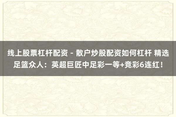 线上股票杠杆配资 - 散户炒股配资如何杠杆 精选足篮众人：英超巨匠中足彩一等+竞彩6连红！