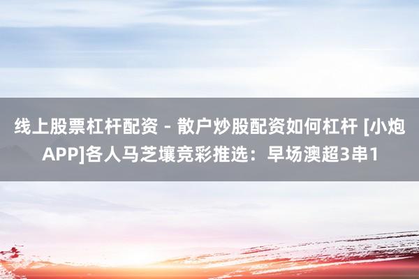 线上股票杠杆配资 - 散户炒股配资如何杠杆 [小炮APP]各人马芝壤竞彩推选：早场澳超3串1