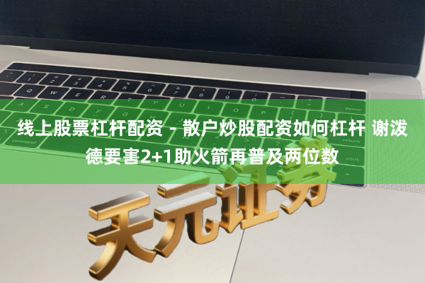 线上股票杠杆配资 - 散户炒股配资如何杠杆 谢泼德要害2+1助火箭再普及两位数