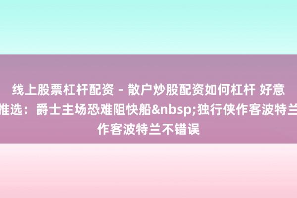 线上股票杠杆配资 - 散户炒股配资如何杠杆 好意思职篮推选：爵士主场恐难阻快船独行侠作客波特兰不错误