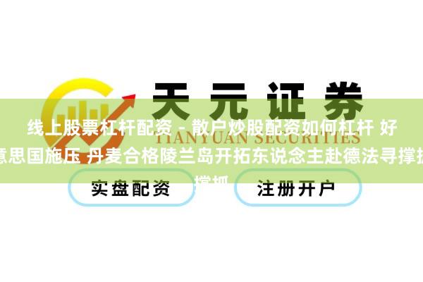 线上股票杠杆配资 - 散户炒股配资如何杠杆 好意思国施压 丹麦合格陵兰岛开拓东说念主赴德法寻撑抓