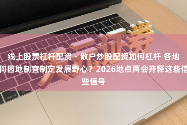 线上股票杠杆配资 - 散户炒股配资如何杠杆 各地若何因地制宜制定发展野心？2026地点两会开释这些信号